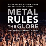 METAL RULES THE GLOBE: HEAVY METAL MUSIC AROUND THE WORLD ed. by Jeremy Wallach, Harris M. Berger, and Paul D. Greene METAL RULES THE GLOBE: HEAVY METAL MUSIC AROUND THE WORLD ed. by Jeremy Wallach, Harris M. Berger, and Paul D. Greene